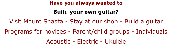 Have you always wanted to Build your own guitar? Visit Mount Shasta - Stay at our shop - Build a guitar Programs for novices - Parent/child groups - Individuals Acoustic - Electric - Ukulele